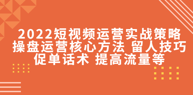 （4204期）2022短视频运营实战策略：操盘运营核心方法 留人技巧促单话术 提高流量等