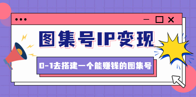 （4489期）图集号IP变现，0-1去搭建一个能赚钱的图集号（文档+资料+视频）无水印