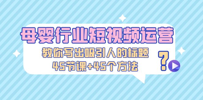 （5146期）母婴行业短视频运营：教你写个吸引人的标题，45节课+45个方法