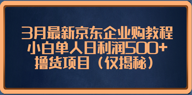 （5277期）3月最新京东企业购教程，小白单人日利润500+撸货项目（仅揭秘）