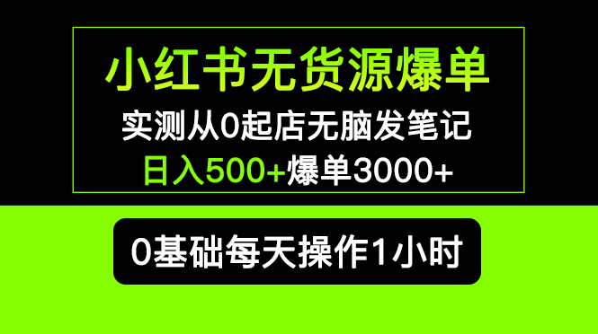 （5494期）小红书无货源爆单 实测从0起店无脑发笔记 日入500+爆单3000+长期项目可多店