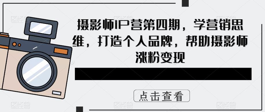 （5830期）摄影师IP营第4期，学营销思维，打造个人品牌，帮助摄影师涨粉变现