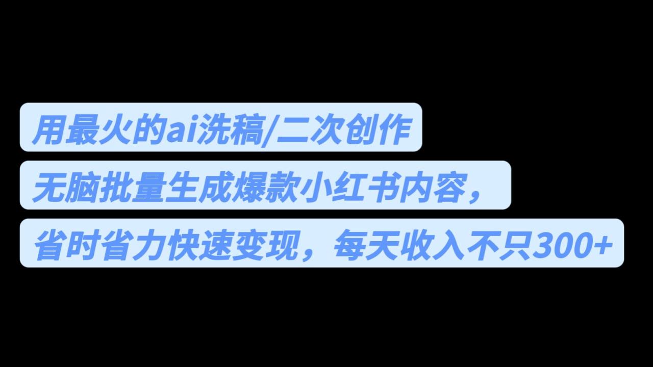 （6608期）用最火的ai洗稿，无脑批量生成爆款小红书内容，省时省力，每天收入不只300+