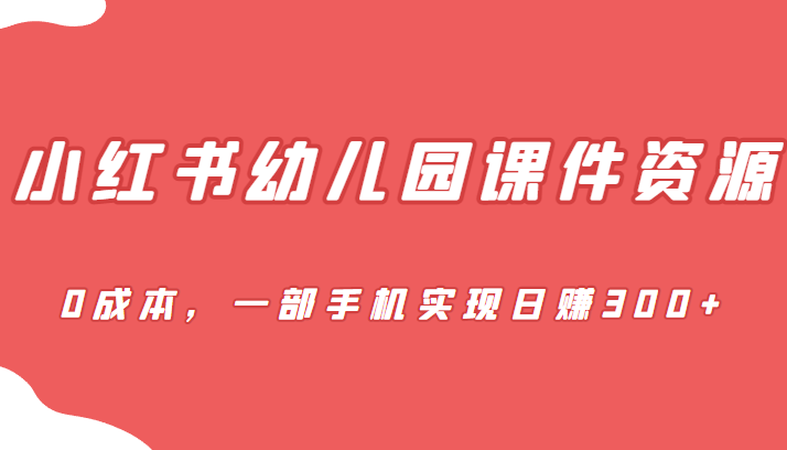 [小红书　]蓝海赛道，小红书幼儿园课件资源，0成本，一部手机实现日赚300+