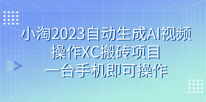 （7580期）小淘2023自动生成AI视频操作XC搬砖项目，一台手机即可操作