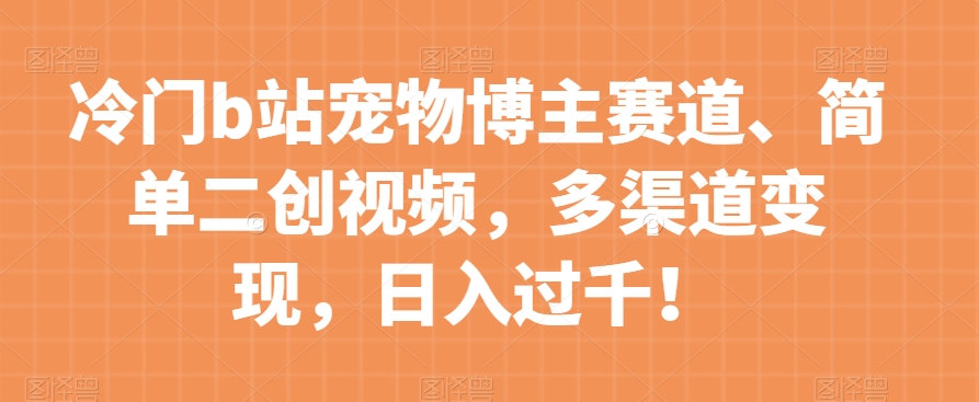 冷门b站宠物博主赛道，简单二创视频，多渠道变现，日入过千！【揭秘】_双新云轻创