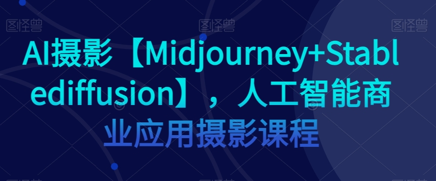 AI摄影【Midjourney+Stablediffusion】，人工智能商业应用摄影课程_双新云轻创