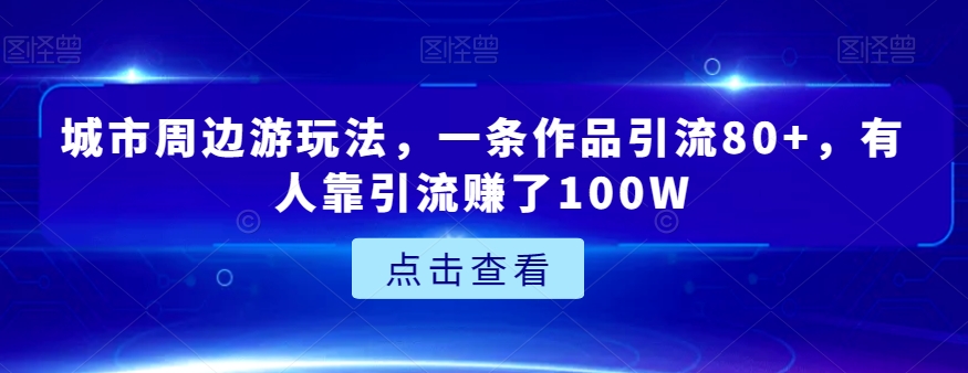 城市周边游玩法，一条作品引流80+，有人靠引流赚了100W【揭秘】_双新云轻创