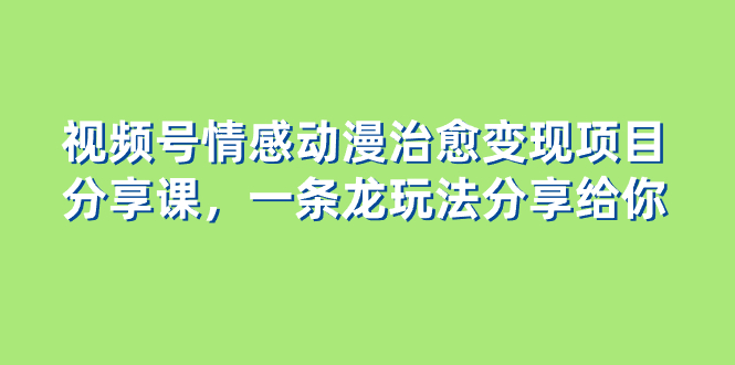 （8150期）视频号情感动漫治愈变现项目分享课，一条龙玩法分享给你（教程+素材）_双新云轻创