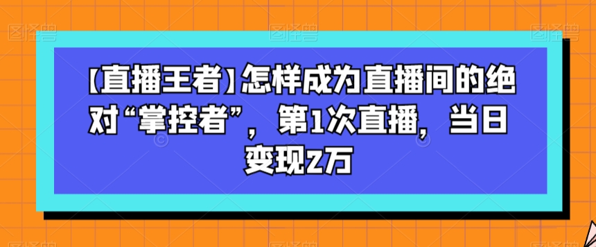 【直播王者】怎样成为直播间的绝对“掌控者”，第1次直播，当日变现2万_双新云轻创