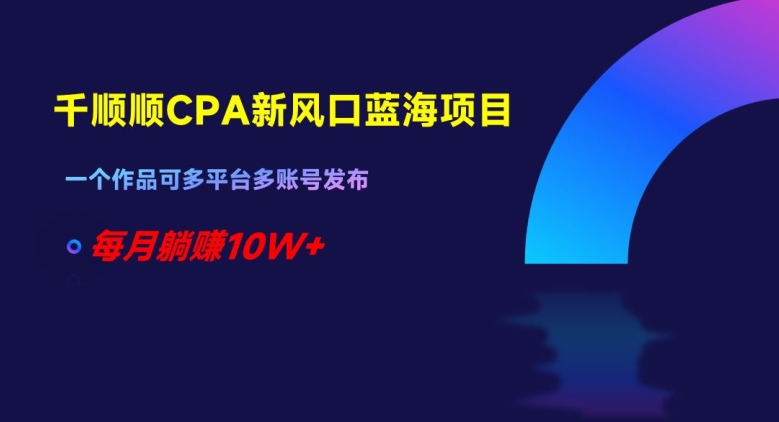 千顺顺CPA新风口蓝海项目，一个作品可多平台多账号发布，每月躺赚10W+【揭秘】_94轻创网