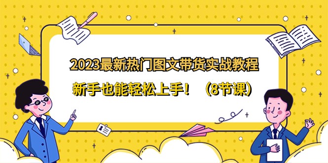 2023最新热门图文带货实战教程，新手也能轻松上手！（8节课）_双新云轻创