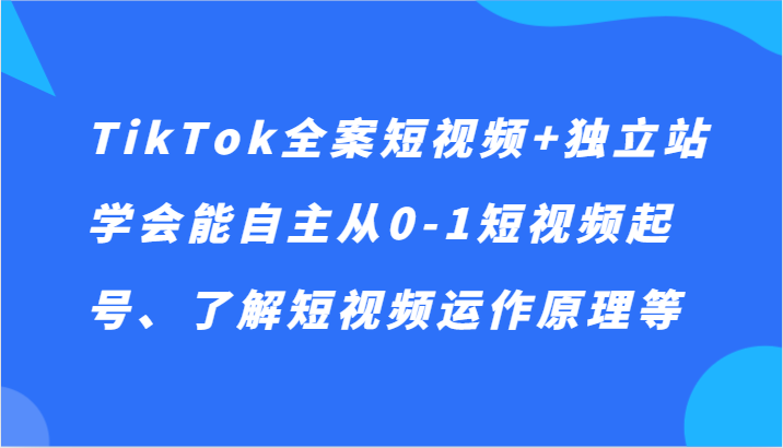 TikTok全案短视频+独立站，学会能自主从0-1短视频起号、了解短视频运作原理等_双新云轻创