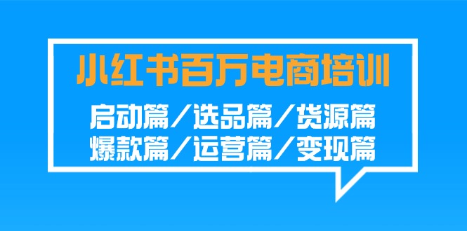 小红书百万电商培训班：启动篇/选品篇/货源篇/爆款篇/运营篇/变现篇_双新云轻创