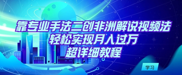 靠专业手法二创非洲解说视频玩法，轻松实现月入过万，超详细教程_94轻创网