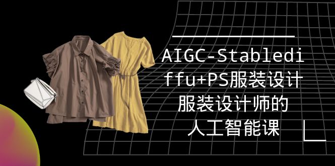 （9674期）实战培训班：AIGC-Stablediffu+PS服装设计-服装设计师的人工智能课（16节）_94轻创网
