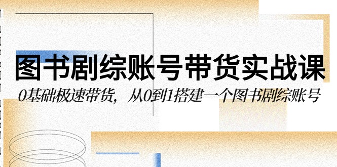 图书剧综账号带货实战课，0基础极速带货，从0到1搭建一个图书剧综账号_双新云轻创