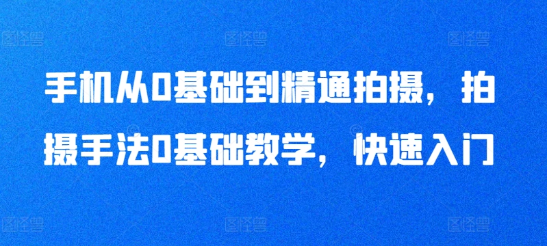 手机从0基础到精通拍摄，拍摄手法0基础教学，快速入门_双新云轻创