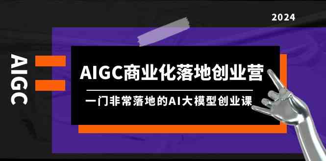 AIGC商业化落地创业营，一门非常落地的AI大模型创业课（61节课+资料）_94轻创网