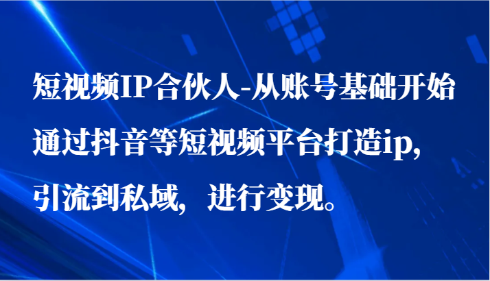 短视频IP合伙人-从账号基础开始通过抖音等短视频平台打造ip，引流到私域，进行变现。_双新云轻创