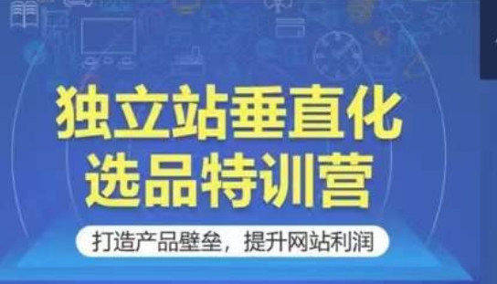 独立站垂直化选品特训营，打造产品壁垒，提升网站利润_双新云轻创