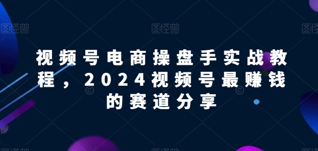 视频号电商实战教程，2024视频号最赚钱的赛道分享_双新云轻创