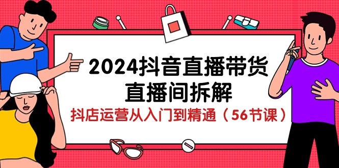 （10288期）2024抖音直播带货-直播间拆解：抖店运营从入门到精通（56节课）_双新云轻创