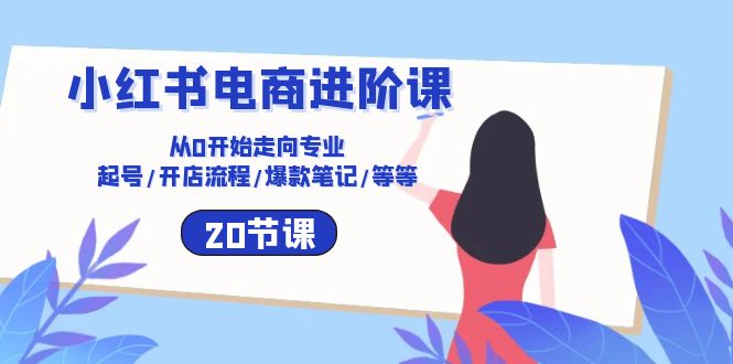 （10492期）小红书电商进阶课：从0开始走向专业 起号/开店流程/爆款笔记/等等（20节）_94轻创网