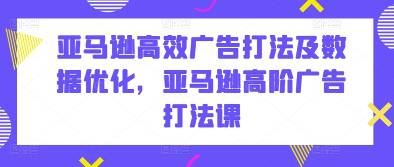 亚马逊高效广告打法及数据优化，亚马逊高阶广告打法课_双新云轻创