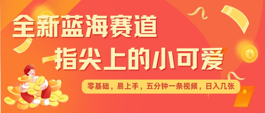 最新蓝海赛道，指尖上的小可爱，几分钟一条治愈系视频，日入几张，矩阵操作收益翻倍 - 淘客掘金网-淘客掘金网