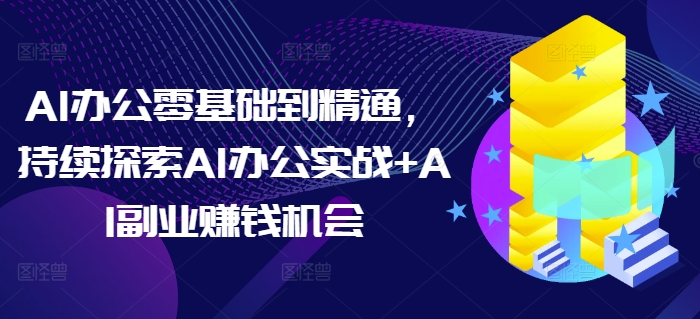 AI办公零基础到精通，持续探索AI办公实战+AI副业赚钱机会 - 淘客掘金网-淘客掘金网