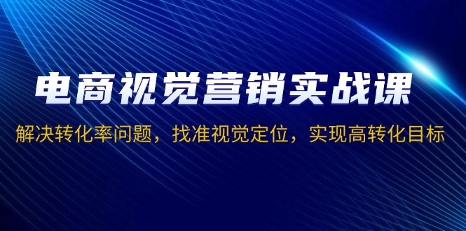 （13786期）电商视觉营销实战课，解决转化率问题，找准视觉定位，实现高转化目标 - 淘客掘金网-淘客掘金网