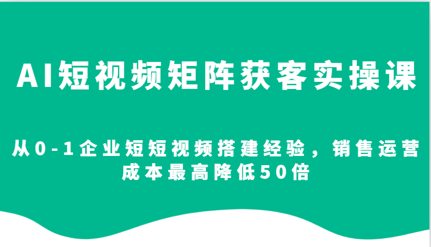 AI短视频矩阵获客实操课，从0-1企业短短视频搭建经验，销售运营成本最高降低50倍 - 淘客掘金网-淘客掘金网