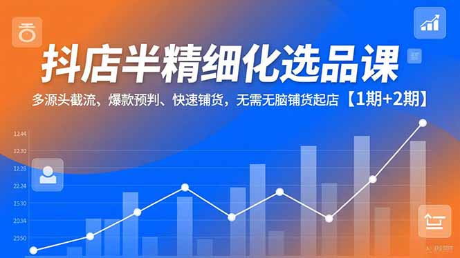 （16825期）抖店半精细化选品课，多源头截流、爆款预判、快速铺货，无需无脑铺货起店【1期+2期】