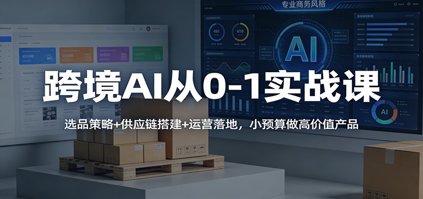 跨境AI从0-1实战课：选品策略+供应链搭建+运营落地，小预算做高价值产品