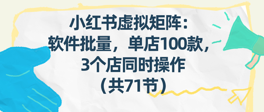(17271期)小红书虚拟矩阵:软件批量发笔记,单店100款,3个店同时操作(共71节)