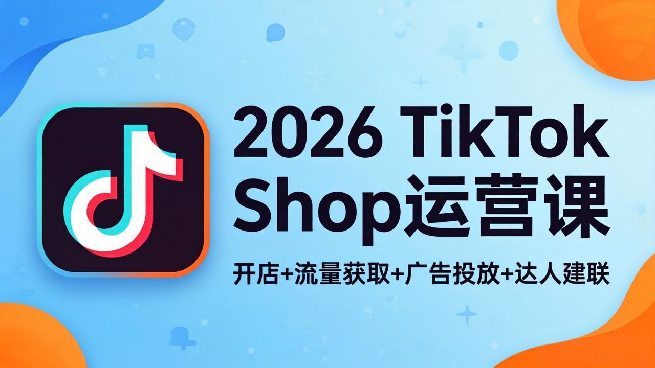 （18158期）2026TikTok Shop运营课：开店+流量获取+广告投放+达人建联，解锁海外电商掘金路径
