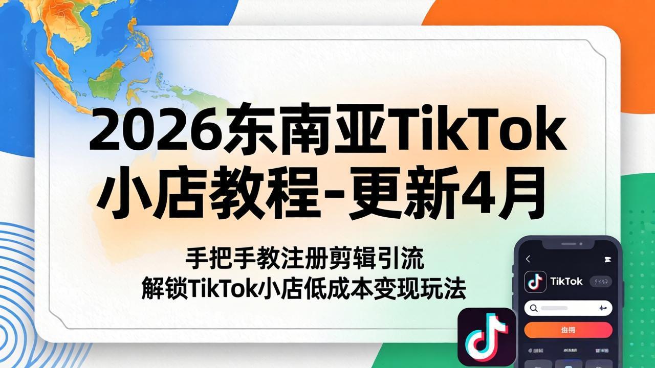 （18180期）2026东南亚TikTok小店教程-更新4月，手把手教注册剪辑引流，解锁TikTok小店低成本变现玩法