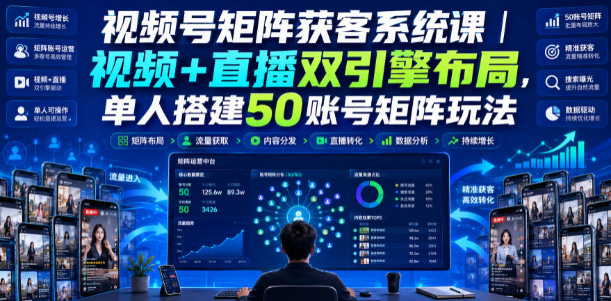 视频号矩阵获客系统课｜视频+直播双引擎布局，单人搭建50账号矩阵玩法，流量入池、搜索占位、全域引流沉淀私域全流程教学