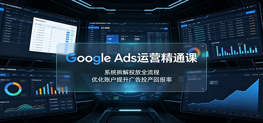 Google Ads运营精通课：系统拆解投放全流程，优化账户提升广告投产回报率