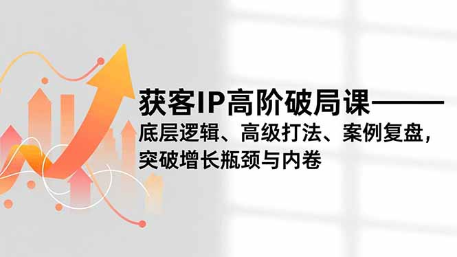 (16804期)获客IP高阶破局课,底层逻辑、高级打法、案例复盘,突破增长瓶颈与内卷