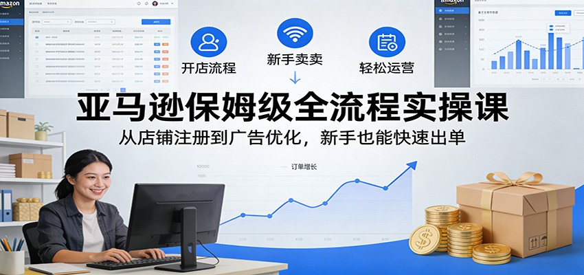 亚马逊保姆级全流程实操课：从店铺注册到广告优化，新手也能快速出单