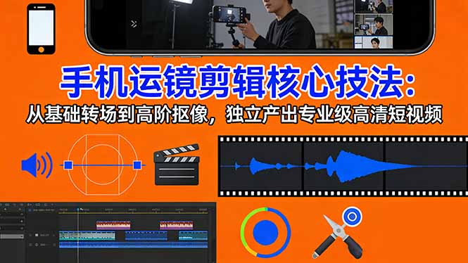 （17702期）手机运镜 剪辑核心技法：从基础转场到高阶抠像，独立产出专业级高清短视频