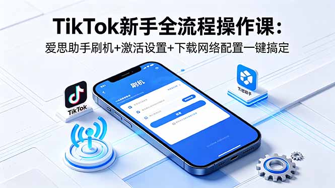 （18594期）TikTok新手全流程操作课：爱思助手刷机+激活设置+下载网络配置一键搞定