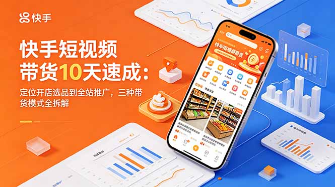 （18706期）快手短视频带货10天速成：定位开店选品到全站推广，三种带货模式全拆解