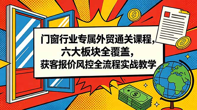 （18777期）门窗行业专属外贸通关课程，六大板块全覆盖，获客报价风控全流程实战教学