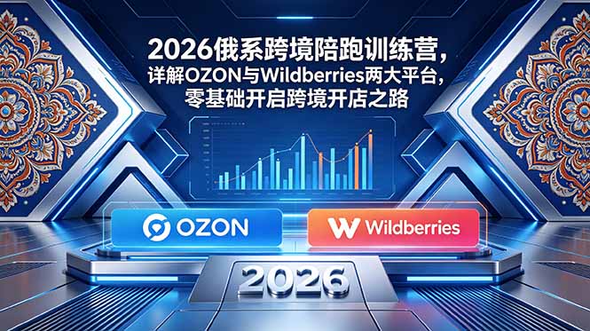 （18846期）2026俄系跨境陪跑训练营，详解OZON与Wildberries两大平台，零基础开启跨境开店之路